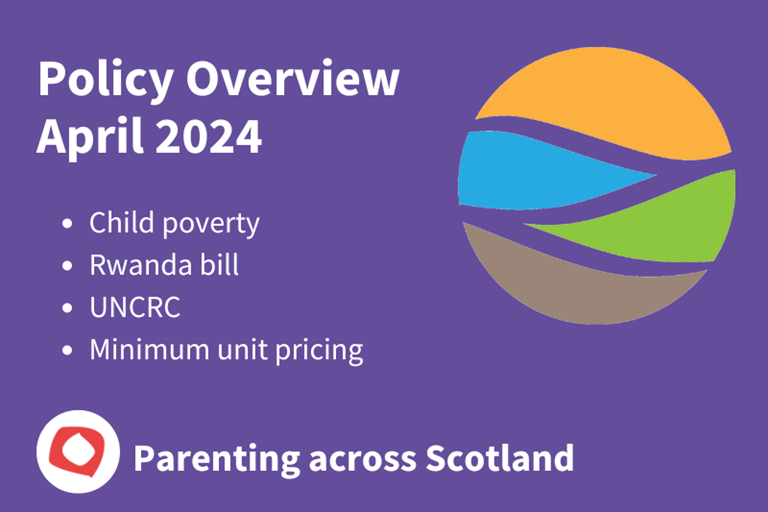Policy Overview April 2024: Child poverty, Rwanda bill, UNCRC, Minimum unit pricing. Parenting across Scotland